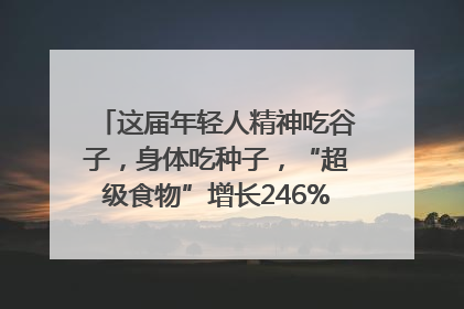 这届年轻人精神吃谷子，身体吃种子，“超级食物”增长246%｜变革618